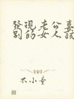 发现老公喜欢上别的女人该怎么办