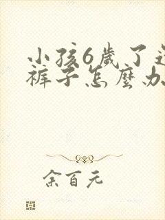 小孩6岁了还尿裤子怎么办