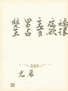 双男主病娇文男主占有欲很强小说