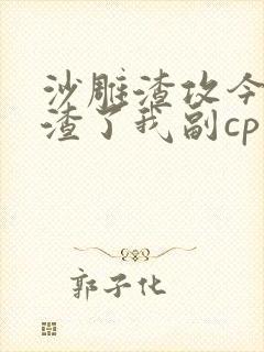 沙雕渣攻今天又渣了我副cp