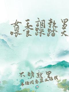 女王调教男奴足喂食踩踏天地