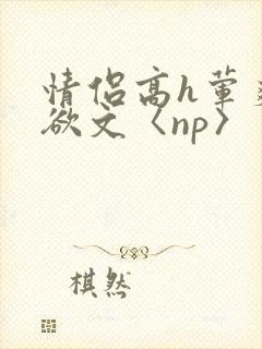情侣高h荤爽肉欲文〈np〉