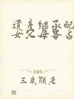 遗产继承配偶子女父母各占多少