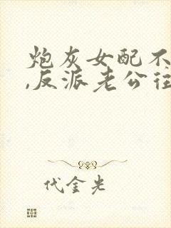 炮灰女配不内耗,反派老公往上靠短剧