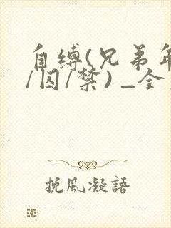 自缚(兄弟年上/囚/禁) _全文在线阅读