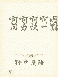 啊啊啊啊嗯嗯嗯用力快一点好大嗯嗯