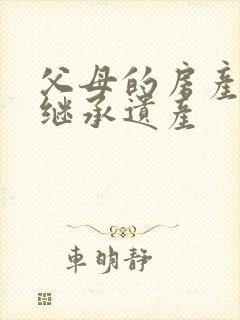 父母的房产怎么继承遗产