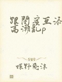 跟闺蜜互添下身高潮乱p