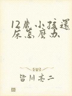 12岁小孩还尿床怎么办