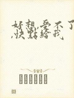 好想,受不了了,快点给我