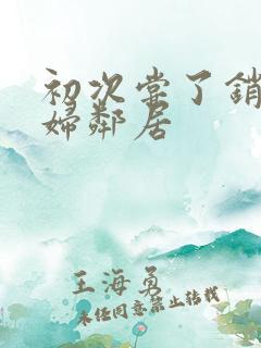 初次尝了销魂少妇邻居