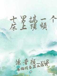 十男搞一个女人床上视频