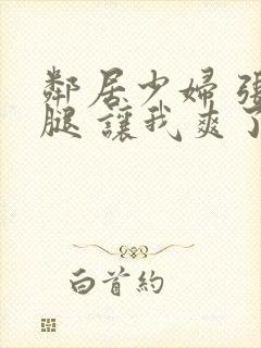 邻居少妇 张开腿 让我爽了一夜