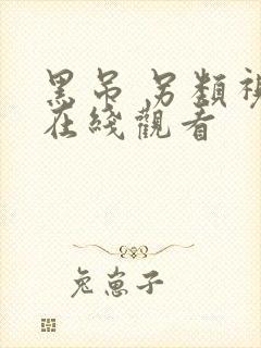 黑吊 另类视频在线观看