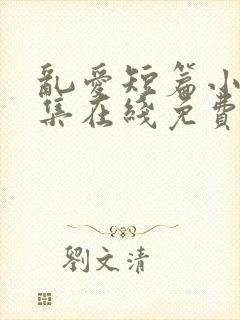 乱爱短篇小说合集在线免费阅读