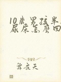 10岁男孩半夜尿床怎么回事