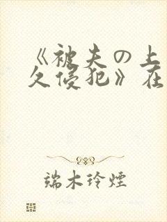《被夫の上司持久侵犯》在线