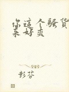 你这个骚货操起来好爽