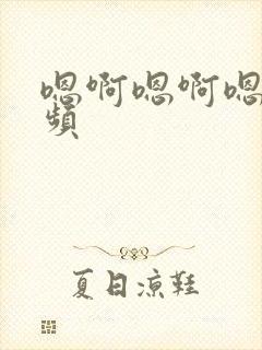 嗯啊嗯啊嗯嗯视频