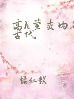 高h荤爽肉欲文古代
