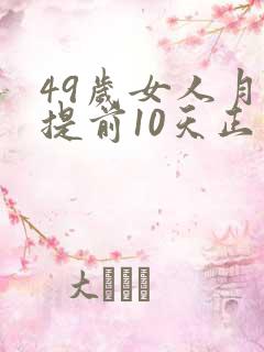 49岁女人月经提前10天正常吗为什么
