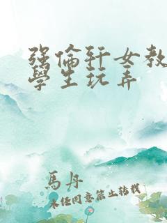 强伦轩女教师被学生玩弄