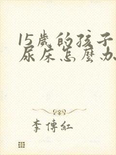 15岁的孩子还尿床怎么办