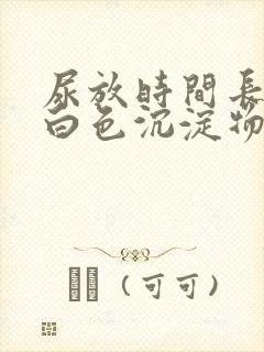 尿放时间长了有白色沉淀物