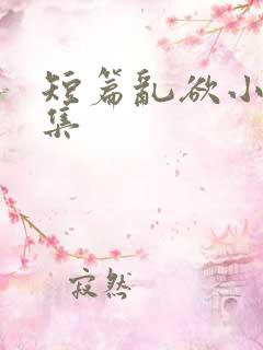 短篇乱欲小说合集