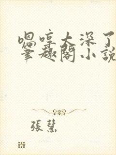 嗯哼太深了轻点笔趣阁小说