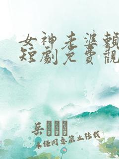 女神老婆赖上我短剧免费观看完整版高清