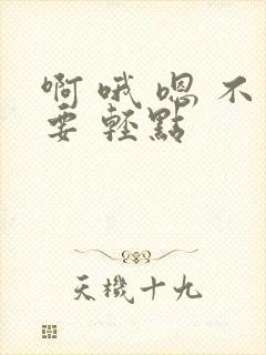 啊 哦 嗯 不要 轻点