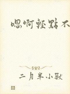 嗯啊轻点不要啦