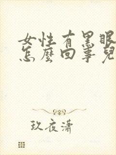 女性有黑眼圈是怎么回事儿