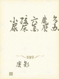 小孩六岁多了还尿床怎么办