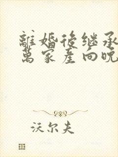 离婚后继承了亿万家产向晚短剧