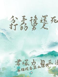 分手后还死缠烂打的男人