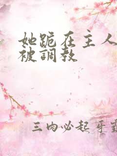 她跪在主人面前被调教