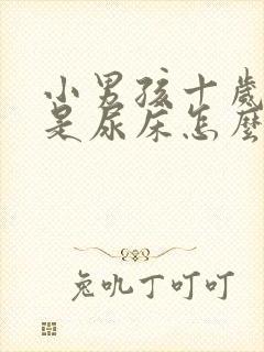 小男孩十岁了总是尿床怎么办