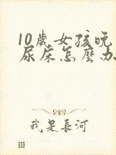 10岁女孩晚上尿床怎么办