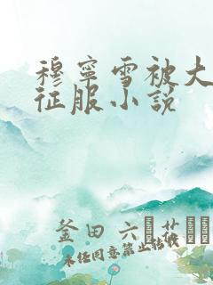 穆宁雪被大肉楱征服小说