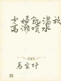 少妇饥渴放荡的高潮喷水