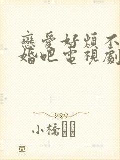 恋爱好烦不如结婚吧电视剧