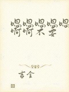 嗯嗯嗯嗯嗯啊啊啊啊不要