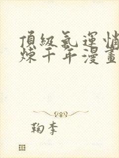 顶级气运悄悄修炼千年漫画免费下拉式六漫画