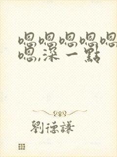 嗯嗯嗯嗯嗯嗯嗯嗯,深一点