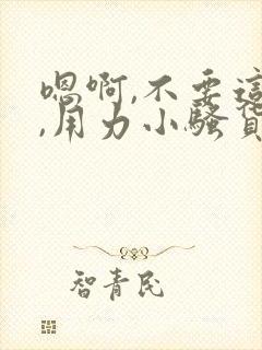 嗯啊,不要这样,用力小骚货