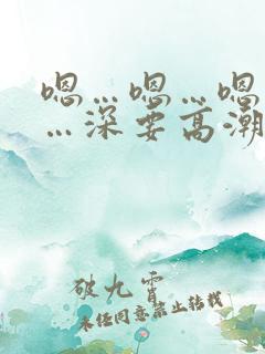 嗯…嗯…嗯…快…深要高潮了