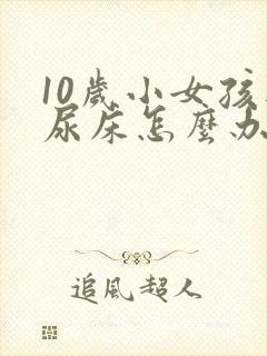 10岁小女孩还尿床怎么办