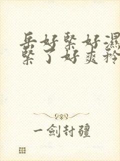 岳好紧好湿夹太紧了好爽矜持